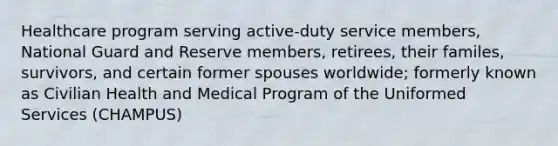 Healthcare program serving active-duty service members, National Guard and Reserve members, retirees, their familes, survivors, and certain former spouses worldwide; formerly known as Civilian Health and Medical Program of the Uniformed Services (CHAMPUS)