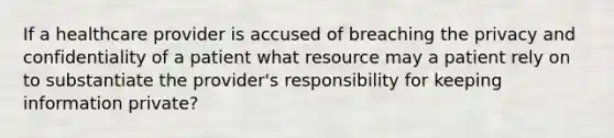 If a healthcare provider is accused of breaching the privacy and confidentiality of a patient what resource may a patient rely on to substantiate the provider's responsibility for keeping information private?