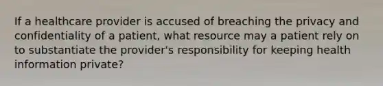 If a healthcare provider is accused of breaching the privacy and confidentiality of a patient, what resource may a patient rely on to substantiate the provider's responsibility for keeping health information private?