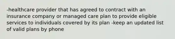 -healthcare provider that has agreed to contract with an insurance company or managed care plan to provide eligible services to individuals covered by its plan -keep an updated list of valid plans by phone