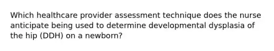 Which healthcare provider assessment technique does the nurse anticipate being used to determine developmental dysplasia of the hip (DDH) on a newborn?