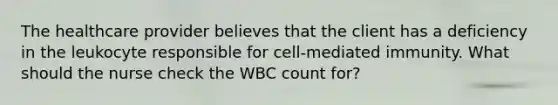 The healthcare provider believes that the client has a deficiency in the leukocyte responsible for cell-mediated immunity. What should the nurse check the WBC count for?