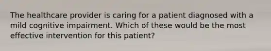 The healthcare provider is caring for a patient diagnosed with a mild cognitive impairment. Which of these would be the most effective intervention for this patient?