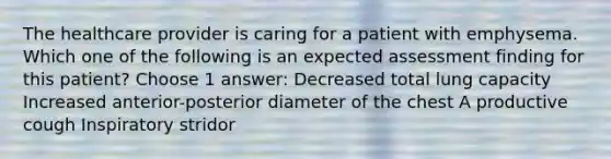 The healthcare provider is caring for a patient with emphysema. Which one of the following is an expected assessment finding for this patient? Choose 1 answer: Decreased total lung capacity Increased anterior-posterior diameter of the chest A productive cough Inspiratory stridor