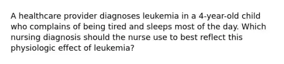 A healthcare provider diagnoses leukemia in a 4-year-old child who complains of being tired and sleeps most of the day. Which nursing diagnosis should the nurse use to best reflect this physiologic effect of leukemia?