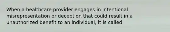 When a healthcare provider engages in intentional misrepresentation or deception that could result in a unauthorized benefit to an individual, it is called