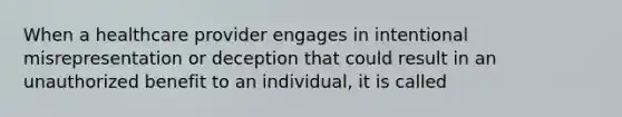 When a healthcare provider engages in intentional misrepresentation or deception that could result in an unauthorized benefit to an individual, it is called