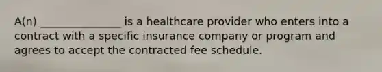 A(n) _______________ is a healthcare provider who enters into a contract with a specific insurance company or program and agrees to accept the contracted fee schedule.