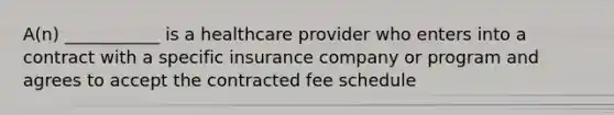 A(n) ___________ is a healthcare provider who enters into a contract with a specific insurance company or program and agrees to accept the contracted fee schedule