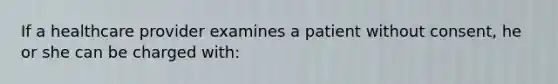 If a healthcare provider examines a patient without consent, he or she can be charged with: