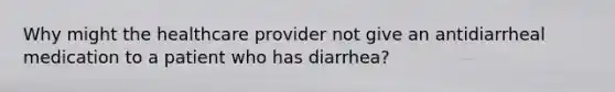 Why might the healthcare provider not give an antidiarrheal medication to a patient who has diarrhea?