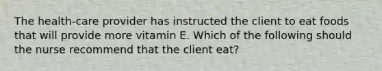 The health-care provider has instructed the client to eat foods that will provide more vitamin E. Which of the following should the nurse recommend that the client eat?