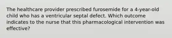 The healthcare provider prescribed furosemide for a 4-year-old child who has a ventricular septal defect. Which outcome indicates to the nurse that this pharmacological intervention was effective?