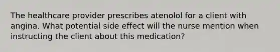 The healthcare provider prescribes atenolol for a client with angina. What potential side effect will the nurse mention when instructing the client about this medication?