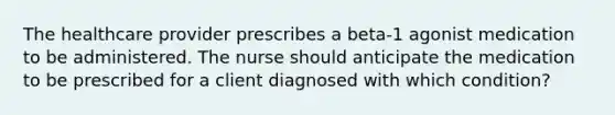 The healthcare provider prescribes a beta-1 agonist medication to be administered. The nurse should anticipate the medication to be prescribed for a client diagnosed with which condition?