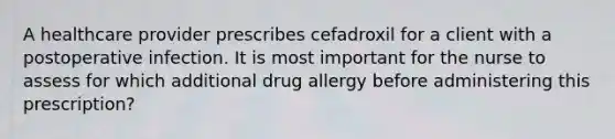 A healthcare provider prescribes cefadroxil for a client with a postoperative infection. It is most important for the nurse to assess for which additional drug allergy before administering this prescription?