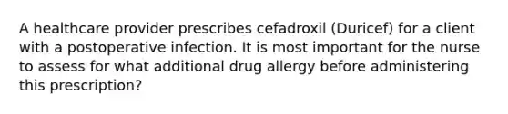 A healthcare provider prescribes cefadroxil (Duricef) for a client with a postoperative infection. It is most important for the nurse to assess for what additional drug allergy before administering this prescription?