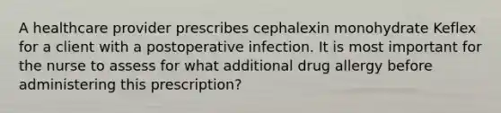 A healthcare provider prescribes cephalexin monohydrate Keflex for a client with a postoperative infection. It is most important for the nurse to assess for what additional drug allergy before administering this prescription?