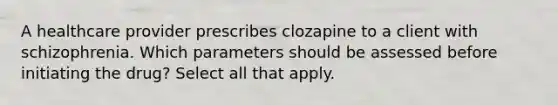 A healthcare provider prescribes clozapine to a client with schizophrenia. Which parameters should be assessed before initiating the drug? Select all that apply.