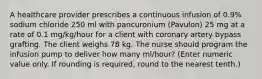 A healthcare provider prescribes a continuous infusion of 0.9% sodium chloride 250 ml with pancuronium (Pavulon) 25 mg at a rate of 0.1 mg/kg/hour for a client with coronary artery bypass grafting. The client weighs 78 kg. The nurse should program the infusion pump to deliver how many ml/hour? (Enter numeric value only. If rounding is required, round to the nearest tenth.)