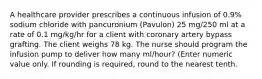 A healthcare provider prescribes a continuous infusion of 0.9% sodium chloride with pancuronium (Pavulon) 25 mg/250 ml at a rate of 0.1 mg/kg/hr for a client with coronary artery bypass grafting. The client weighs 78 kg. The nurse should program the infusion pump to deliver how many ml/hour? (Enter numeric value only. If rounding is required, round to the nearest tenth.