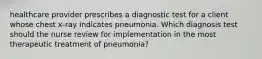 healthcare provider prescribes a diagnostic test for a client whose chest x-ray indicates pneumonia. Which diagnosis test should the nurse review for implementation in the most therapeutic treatment of pneumonia?