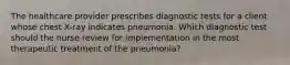 The healthcare provider prescribes diagnostic tests for a client whose chest X-ray indicates pneumonia. Which diagnostic test should the nurse review for implementation in the most therapeutic treatment of the pneumonia?