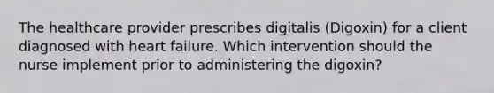 The healthcare provider prescribes digitalis (Digoxin) for a client diagnosed with heart failure. Which intervention should the nurse implement prior to administering the digoxin?