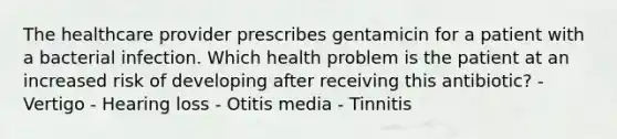 The healthcare provider prescribes gentamicin for a patient with a bacterial infection. Which health problem is the patient at an increased risk of developing after receiving this antibiotic? - Vertigo - Hearing loss - Otitis media - Tinnitis