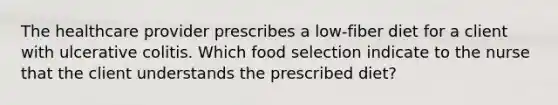 The healthcare provider prescribes a low-fiber diet for a client with ulcerative colitis. Which food selection indicate to the nurse that the client understands the prescribed diet?