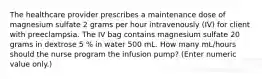 The healthcare provider prescribes a maintenance dose of magnesium sulfate 2 grams per hour intravenously (IV) for client with preeclampsia. The IV bag contains magnesium sulfate 20 grams in dextrose 5 % in water 500 mL. How many mL/hours should the nurse program the infusion pump? (Enter numeric value only.)