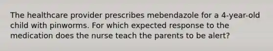 The healthcare provider prescribes mebendazole for a 4-year-old child with pinworms. For which expected response to the medication does the nurse teach the parents to be alert?