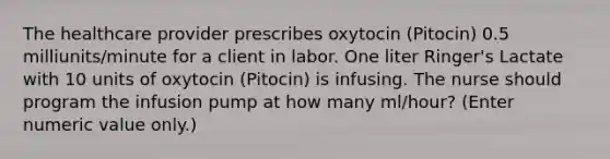 The healthcare provider prescribes oxytocin (Pitocin) 0.5 milliunits/minute for a client in labor. One liter Ringer's Lactate with 10 units of oxytocin (Pitocin) is infusing. The nurse should program the infusion pump at how many ml/hour? (Enter numeric value only.)