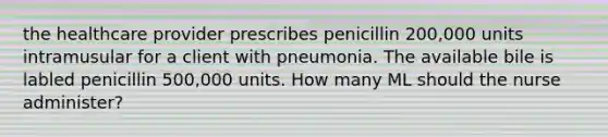 the healthcare provider prescribes penicillin 200,000 units intramusular for a client with pneumonia. The available bile is labled penicillin 500,000 units. How many ML should the nurse administer?