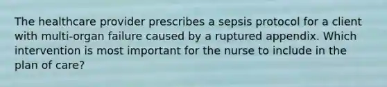 The healthcare provider prescribes a sepsis protocol for a client with multi-organ failure caused by a ruptured appendix. Which intervention is most important for the nurse to include in the plan of care?