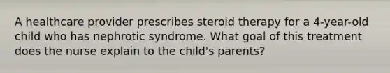 A healthcare provider prescribes steroid therapy for a 4-year-old child who has nephrotic syndrome. What goal of this treatment does the nurse explain to the child's parents?