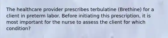 The healthcare provider prescribes terbulatine (Brethine) for a client in preterm labor. Before initiating this prescription, it is most important for the nurse to assess the client for which condition?