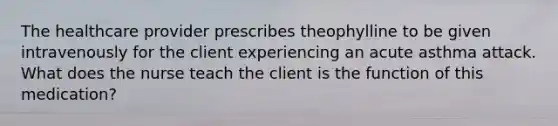 The healthcare provider prescribes theophylline to be given intravenously for the client experiencing an acute asthma attack. What does the nurse teach the client is the function of this medication?