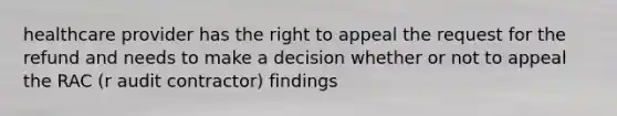 healthcare provider has the right to appeal the request for the refund and needs to make a decision whether or not to appeal the RAC (r audit contractor) findings