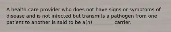 A health-care provider who does not have signs or symptoms of disease and is not infected but transmits a pathogen from one patient to another is said to be a(n) ________ carrier.