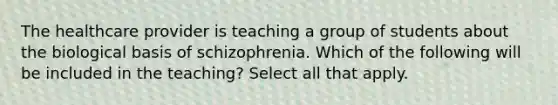 The healthcare provider is teaching a group of students about the biological basis of schizophrenia. Which of the following will be included in the teaching? Select all that apply.