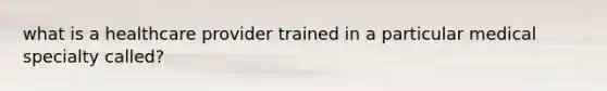 what is a healthcare provider trained in a particular medical specialty called?