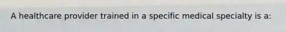 A healthcare provider trained in a specific medical specialty is a: