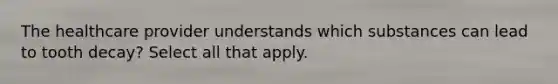 The healthcare provider understands which substances can lead to tooth decay? Select all that apply.