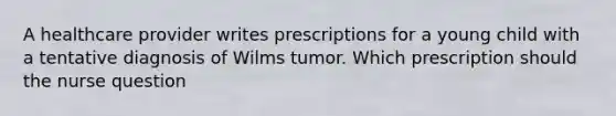 A healthcare provider writes prescriptions for a young child with a tentative diagnosis of Wilms tumor. Which prescription should the nurse question