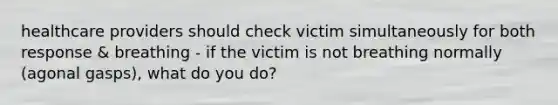 healthcare providers should check victim simultaneously for both response & breathing - if the victim is not breathing normally (agonal gasps), what do you do?