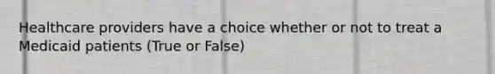 Healthcare providers have a choice whether or not to treat a Medicaid patients (True or False)