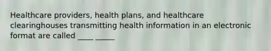 Healthcare providers, health plans, and healthcare clearinghouses transmitting health information in an electronic format are called ____ _____