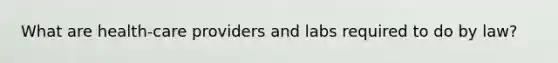 What are health-care providers and labs required to do by law?