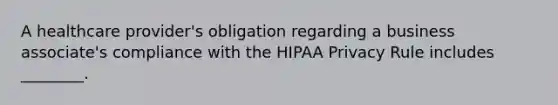 A healthcare provider's obligation regarding a business associate's compliance with the HIPAA Privacy Rule includes ________.